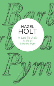 Title: A Lot to Ask: A Life of Barbara Pym, Author: Hazel Holt