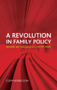 Title: A Revolution in Family Policy: Where We Should Go from Here, Author: Clem Henricson