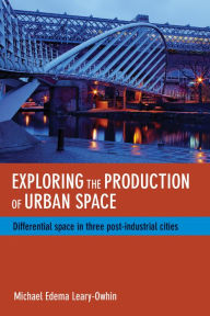 Title: Exploring the Production of Urban Space: Differential Space in Three Post-Industrial Cities, Author: Michael Edema Leary-Owhin