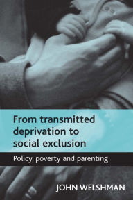 Title: From Transmitted Deprivation to Social Exclusion: Policy, Poverty, and Parenting, Author: John Welshman