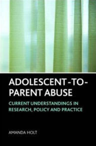 Title: Adolescent-to-Parent Abuse: Current Understandings in Research, Policy and Practice, Author: Amanda Holt