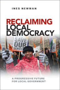 Title: Reclaiming Local Democracy: A Progressive Future for Local Government, Author: Ines Newman