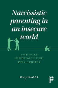 Title: Narcissistic Parenting in an Insecure World: A History of Parenting Culture 1920 to Present, Author: Harry Hendrick