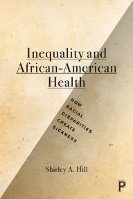 Title: Inequality and African-American Health: How Racial Disparities Create Sickness / Edition 1, Author: Shirley A. Hill