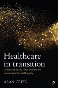 Title: Healthcare in Transition: Understanding Key Ideas and Tensions in Contemporary Health Policy, Author: Alan Cribb