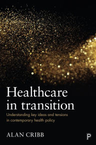 Title: Healthcare in Transition: Understanding Key Ideas and Tensions in Contemporary Health Policy, Author: Alan Cribb