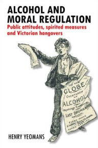 Title: Alcohol and moral regulation: Public attitudes, spirited measures and Victorian hangovers, Author: Yeomans