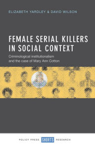 Title: Female Serial Killers in Social Context: Criminological Institutionalism and the Case of Mary Ann Cotton, Author: Elizabeth Yardley
