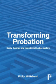 Title: Transforming Probation: Social Theories and the Criminal Justice System, Author: Philip Whitehead