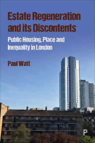 Title: Estate Regeneration and Its Discontents: Public Housing, Place and Inequality in London, Author: Paul Watt