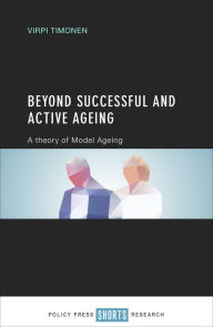Title: Beyond Successful and Active Ageing: A Theory of Model Ageing, Author: Virpi Timonen