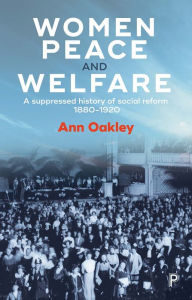 Title: Women, Peace and Welfare: A Suppressed History of Social Reform, 1880-1920, Author: Ann Oakley