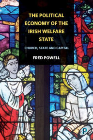 Title: The Political Economy of the Irish Welfare State: Church, State and Capital, Author: Fred Powell