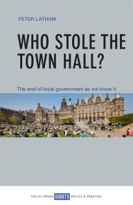 Title: Who Stole the Town Hall?: The End of Local Government as We Know It, Author: Peter Latham