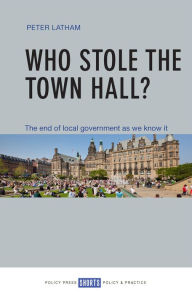 Title: Who Stole the Town Hall?: The End of Local Government as We Know It, Author: Peter Latham