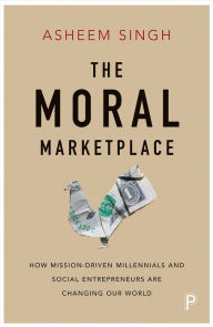 Title: The Moral Marketplace: How Mission-Driven Millennials and Social Entrepreneurs Are Changing Our World, Author: Asheem Singh