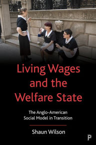 Title: Living Wages and the Welfare State: The Anglo-American Social Model in Transition, Author: Shaun Wilson