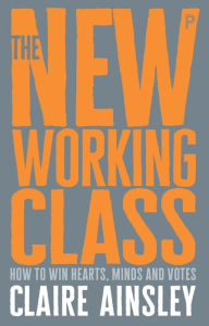 Title: The New Working Class: How to Win Hearts, Minds and Votes, Author: Claire Ainsley