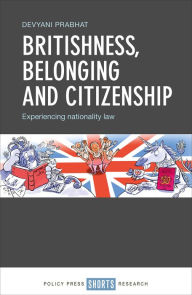 Title: Britishness, Belonging and Citizenship: Experiencing Nationality Law, Author: Devyani Prabhat