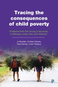 Title: Tracing the Consequences of Child Poverty: Evidence from the Young Lives Study in Ethiopia, India, Peru and Vietnam, Author: Jo Boyden