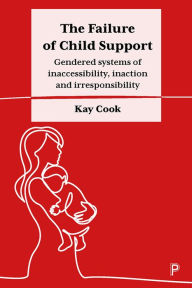 Title: The Failure of Child Support: Gendered Systems of Inaccessibility, Inaction and Irresponsibility, Author: Kay Cook