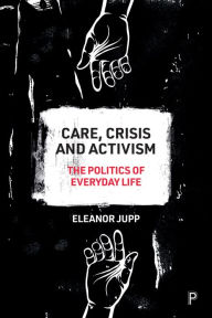 Title: Care, Crisis and Activism: The Politics of Everyday Life, Author: Eleanor Jupp
