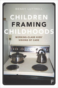 Title: Children Framing Childhoods: Working-Class Kids' Visions of Care, Author: Wendy Luttrell