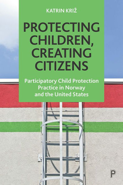 Protecting Children, Creating Citizens: Participatory Child Protection Practice Norway and the United States