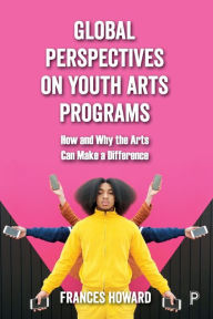 Title: Global Perspectives on Youth Arts Programs: How and Why the Arts Can Make a Difference, Author: Frances Howard