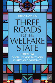 Title: Three Roads to the Welfare State: Liberalism, Social Democracy and Christian Democracy, Author: Bryan Fanning