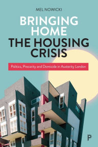 Title: Bringing Home the Housing Crisis: Politics, Precarity and Domicide in Austerity London, Author: Mel Nowicki