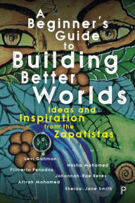 Title: A Beginner's Guide to Building Better Worlds: Ideas and Inspiration from the Zapatistas, Author: Levi Gahman
