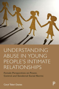 Title: Understanding Abuse in Young People's Intimate Relationships: Female Perspectives on Power, Control and Gendered Social Norms, Author: Ceryl Teleri Davies