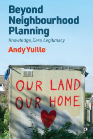 Title: Beyond Neighbourhood Planning: Knowledge, Care, Legitimacy, Author: Andy Yuille