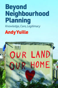 Title: Beyond Neighbourhood Planning: Knowledge, Care, Legitimacy, Author: Andy Yuille