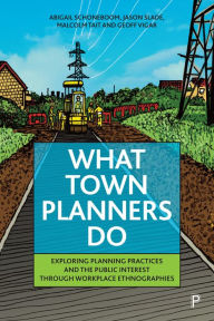 Title: What Town Planners Do: Exploring Planning Practices and the Public Interest through Workplace Ethnographies, Author: Abigail Schoneboom