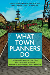 Title: What Town Planners Do: Exploring Planning Practices and the Public Interest through Workplace Ethnographies, Author: Abigail Schoneboom