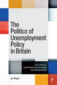 Title: The Politics of Unemployment Policy in Britain: Class Struggle, Labour Market Restructuring and Welfare Reform, Author: Jay Wiggan