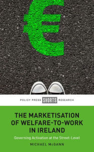 Title: The Marketisation of Welfare-To-Work in Ireland: Governing Activation at the Street-Level, Author: Michael McGann