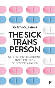 Title: The Sick Trans Person: Negotiations, Healthcare, and the Tension of Demedicalization, Author: Evelyn Callahan