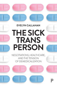 Title: The Sick Trans Person: Negotiations, Healthcare, and the Tension of Demedicalization, Author: Evelyn Callahan