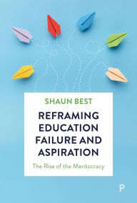Title: Reframing Education Failure and Aspiration: The Rise of the Meritocracy, Author: Shaun Best