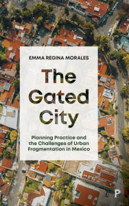 Title: The Gated City: Planning Practice and the Challenges of Urban Fragmentation in Mexico, Author: Emma Regina Morales