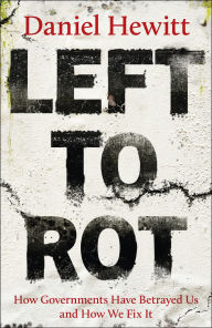 Title: Left to Rot: How Governments Have Betrayed Us and How We Fix It, Author: Daniel Hewitt