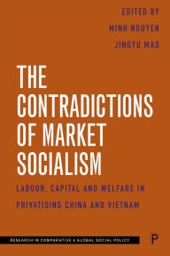 Title: The Contradictions of Market Socialism: Labour, Capital and Welfare in Privatising China and Vietnam, Author: Minh T. N. Nguyen