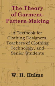 Title: The Theory of Garment-Pattern Making - A Textbook for Clothing Designers, Teachers of Clothing Technology, and Senior Students, Author: W H Hulme