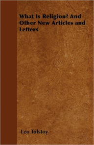 Title: What Is Religion? And Other New Articles and Letters, Author: Leo Tolstoy