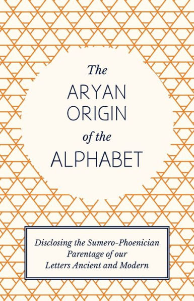 The Aryan Origin of the Alphabet - Disclosing the Sumero-Phoenician Parentage of Our Letters Ancient and Modern