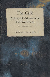 Title: The Card - A Story of Adventure in the Five Towns, Author: Arnold Bennett