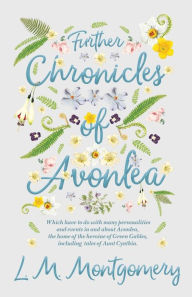 Title: Further Chronicles of Avonlea: Which Have to do with Many Personalities and Events in and About Avonlea, The Home of the Heroine of Green Gables, Including Tales of Aunt Cynthia, Author: Lucy Maud Montgomery